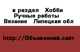  в раздел : Хобби. Ручные работы » Вязание . Липецкая обл.